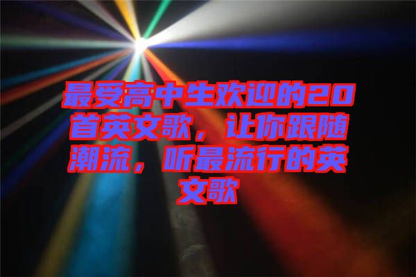 最受高中生歡迎的20首英文歌，讓你跟隨潮流，聽(tīng)最流行的英文歌
