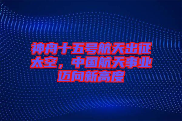 神舟十五號(hào)航天出征太空，中國(guó)航天事業(yè)邁向新高度