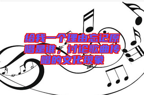 給我一個理由忘記原唱是誰，討論歌曲傳唱的文化現(xiàn)象