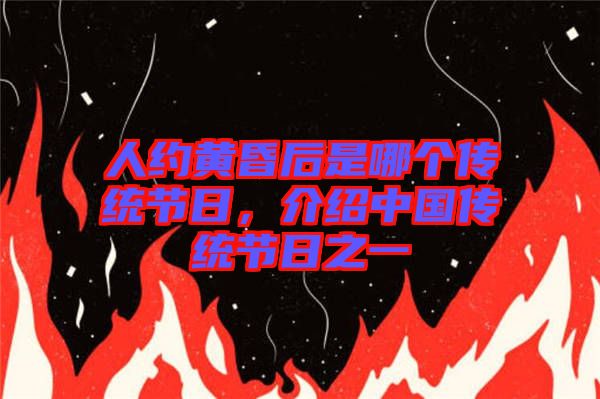 人約黃昏后是哪個傳統(tǒng)節(jié)日，介紹中國傳統(tǒng)節(jié)日之一