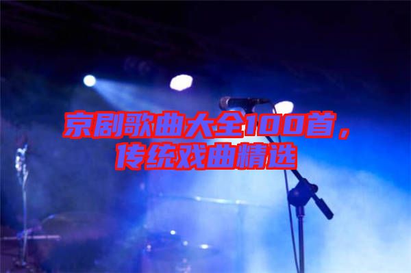 京劇歌曲大全100首，傳統(tǒng)戲曲精選