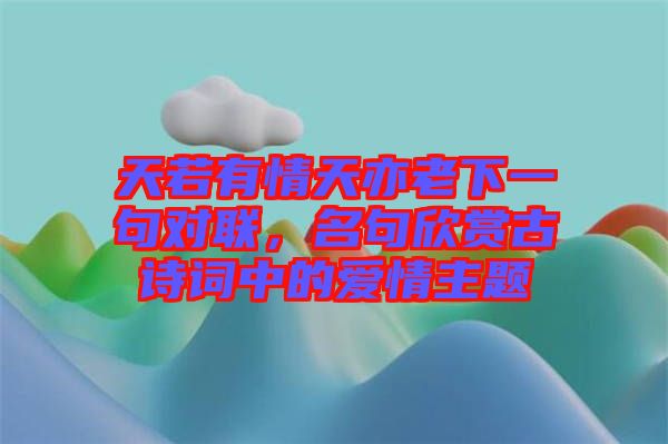 天若有情天亦老下一句對聯(lián)，名句欣賞古詩詞中的愛情主題