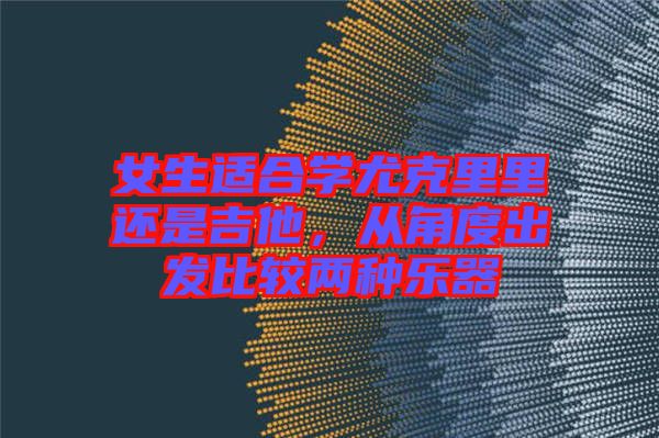 女生適合學尤克里里還是吉他，從角度出發(fā)比較兩種樂器