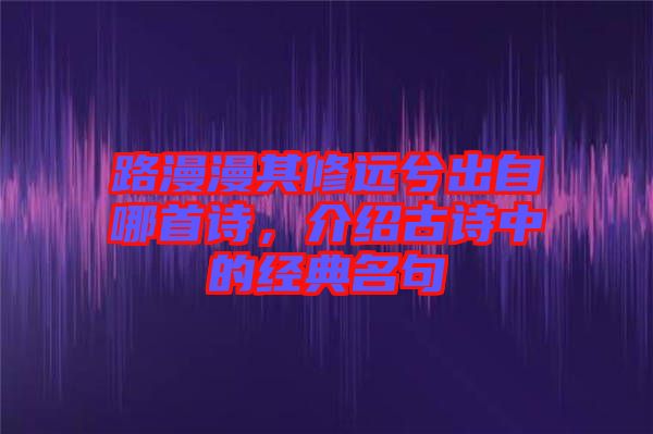 路漫漫其修遠(yuǎn)兮出自哪首詩(shī)，介紹古詩(shī)中的經(jīng)典名句