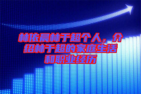 林依晨林于超個(gè)人，介紹林于超的家庭生活和職業(yè)經(jīng)歷