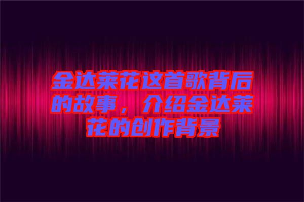 金達(dá)萊花這首歌背后的故事，介紹金達(dá)萊花的創(chuàng)作背景