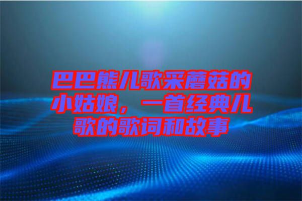 巴巴熊兒歌采蘑菇的小姑娘，一首經(jīng)典兒歌的歌詞和故事