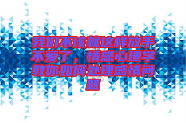 我們不該就這樣放手不愛(ài)了，情感心理學(xué)教你如何處理感情問(wèn)題