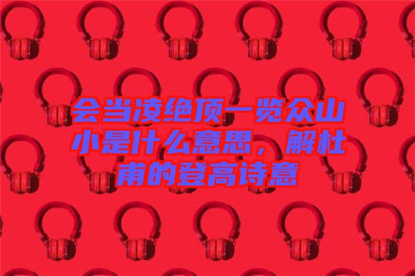 會當(dāng)凌絕頂一覽眾山小是什么意思，解杜甫的登高詩意