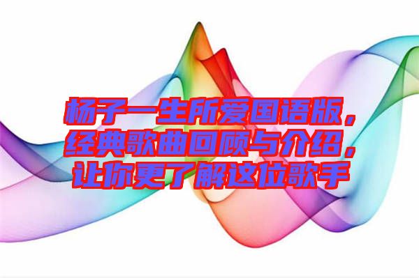 楊子一生所愛國語版，經(jīng)典歌曲回顧與介紹，讓你更了解這位歌手