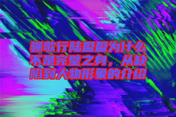 驪歌行陸盈盈為什么不是完璧之身，從缺陷到人物形象的介紹
