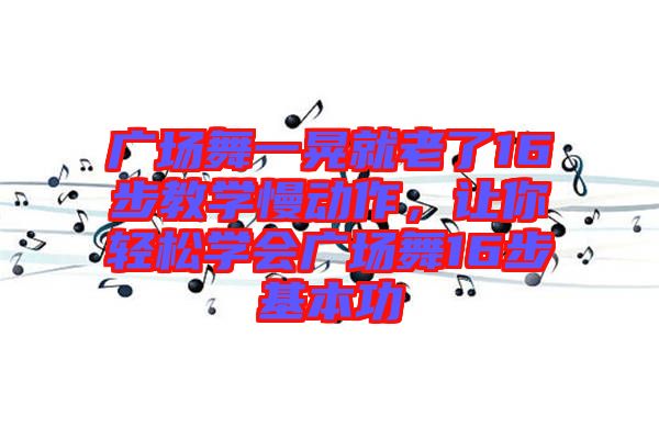 廣場(chǎng)舞一晃就老了16步教學(xué)慢動(dòng)作，讓你輕松學(xué)會(huì)廣場(chǎng)舞16步基本功