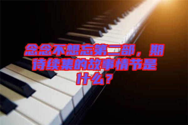 念念不想忘第二部，期待續(xù)集的故事情節(jié)是什么？