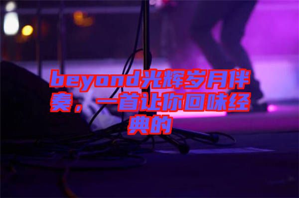 beyond光輝歲月伴奏，一首讓你回味經(jīng)典的