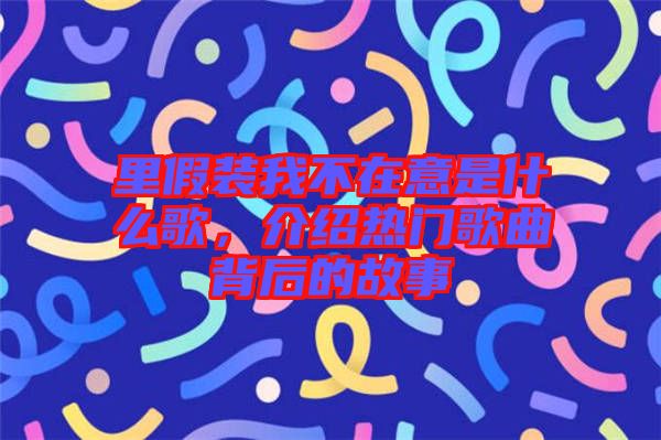 里假裝我不在意是什么歌，介紹熱門歌曲背后的故事
