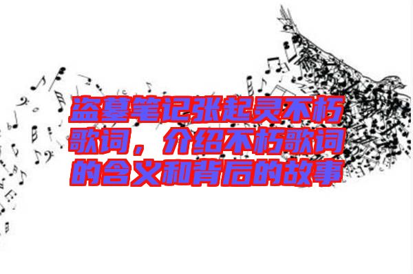 盜墓筆記張起靈不朽歌詞，介紹不朽歌詞的含義和背后的故事