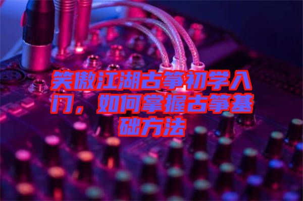 笑傲江湖古箏初學(xué)入門，如何掌握古箏基礎(chǔ)方法