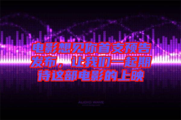 電影想見你首支預(yù)告發(fā)布，讓我們一起期待這部電影的上映