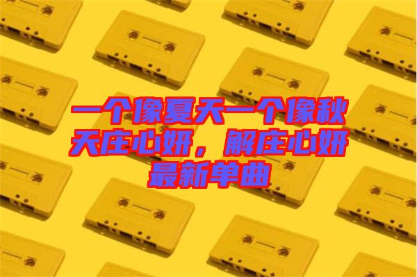 一個(gè)像夏天一個(gè)像秋天莊心妍，解莊心妍最新單曲