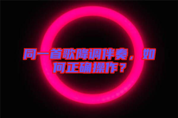 同一首歌降調(diào)伴奏，如何正確操作？
