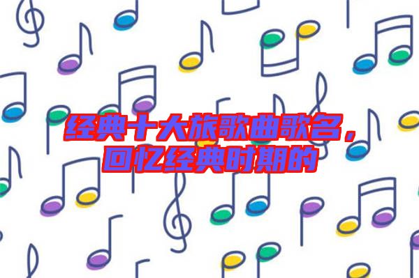 經(jīng)典十大旅歌曲歌名，回憶經(jīng)典時期的