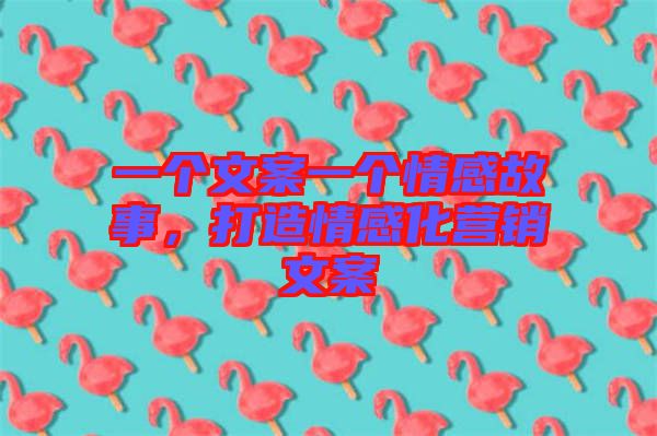 一個文案一個情感故事，打造情感化營銷文案