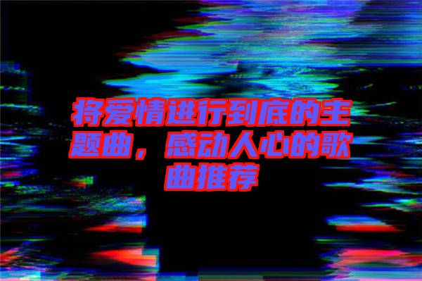 將愛情進(jìn)行到底的主題曲，感動人心的歌曲推薦