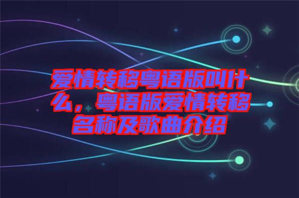 愛(ài)情轉(zhuǎn)移粵語(yǔ)版叫什么，粵語(yǔ)版愛(ài)情轉(zhuǎn)移名稱及歌曲介紹