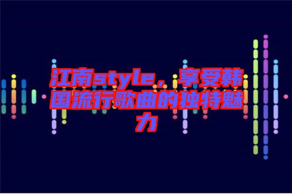 江南style，享受韓國流行歌曲的獨特魅力