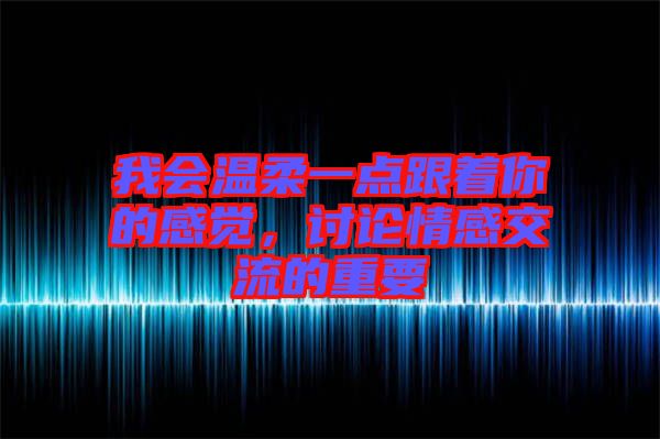 我會(huì)溫柔一點(diǎn)跟著你的感覺，討論情感交流的重要