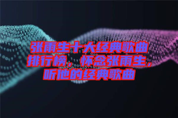 張雨生十大經(jīng)典歌曲排行榜，懷念張雨生，聽他的經(jīng)典歌曲