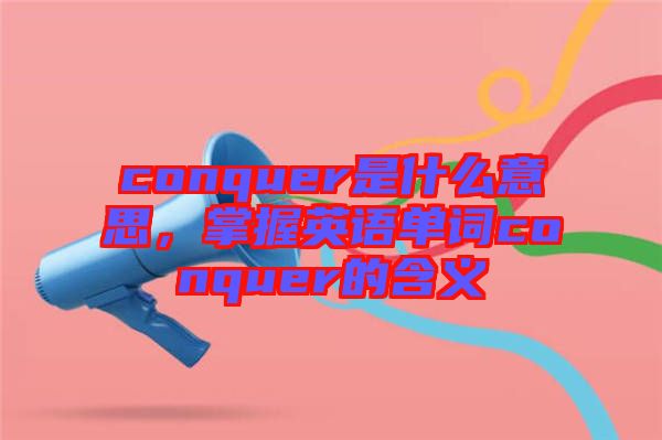 conquer是什么意思，掌握英語單詞conquer的含義