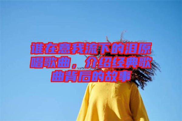 誰在意我流下的淚原唱歌曲，介紹經(jīng)典歌曲背后的故事