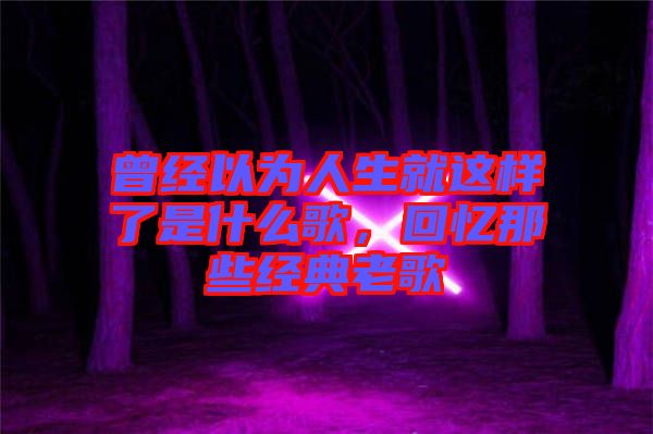 曾經以為人生就這樣了是什么歌，回憶那些經典老歌