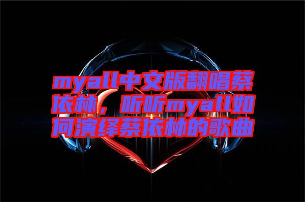 myall中文版翻唱蔡依林，聽聽myall如何演繹蔡依林的歌曲