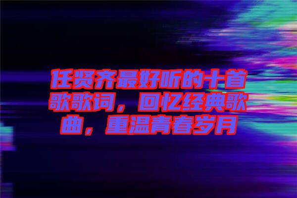 任賢齊最好聽的十首歌歌詞，回憶經(jīng)典歌曲，重溫青春歲月