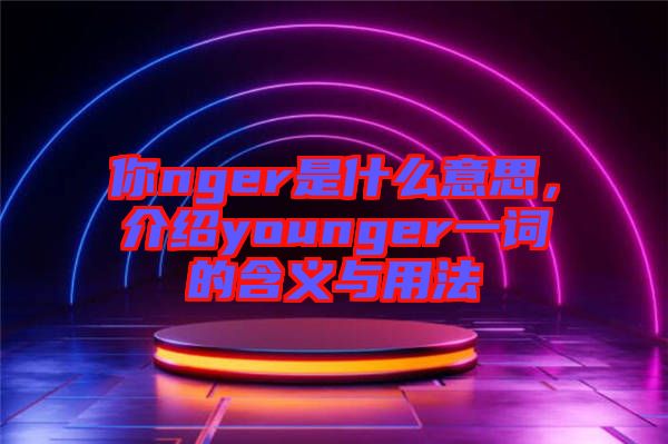 你nger是什么意思，介紹younger一詞的含義與用法