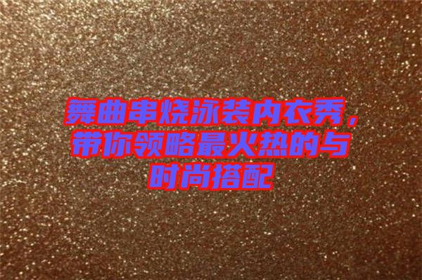 舞曲串燒泳裝內(nèi)衣秀，帶你領(lǐng)略最火熱的與時尚搭配