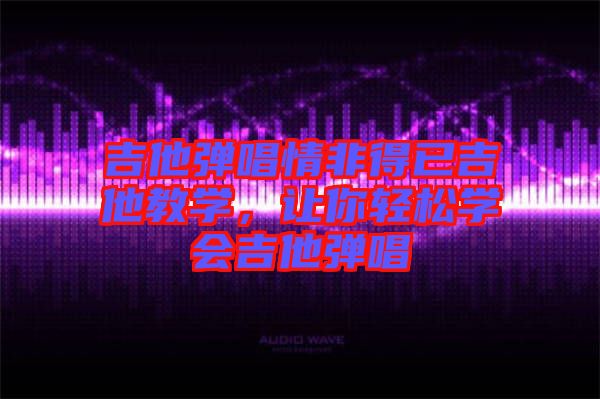 吉他彈唱情非得已吉他教學，讓你輕松學會吉他彈唱