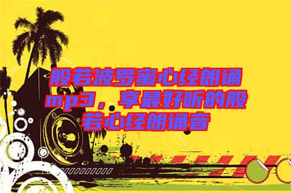 般若波羅蜜心經(jīng)朗誦mp3，享最好聽的般若心經(jīng)朗誦音