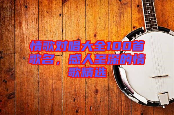 情歌對(duì)唱大全100首歌名，感人至深的情歌精選