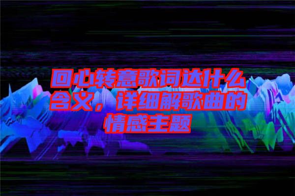 回心轉(zhuǎn)意歌詞達(dá)什么含義，詳細(xì)解歌曲的情感主題