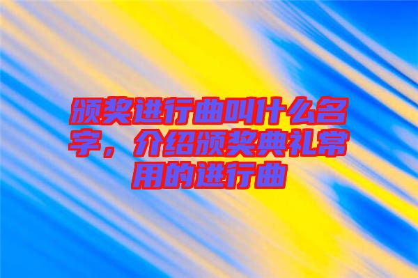 頒獎進行曲叫什么名字，介紹頒獎典禮常用的進行曲