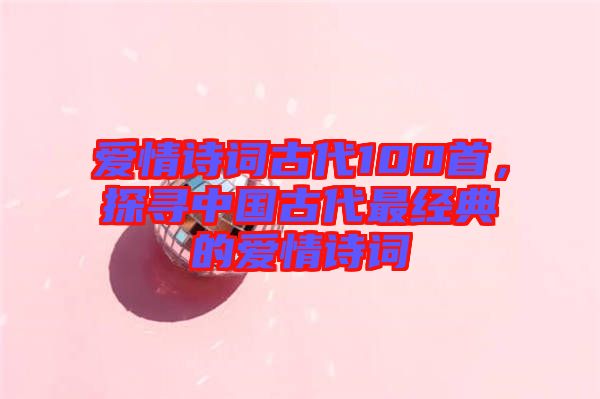 愛情詩詞古代100首，探尋中國古代最經(jīng)典的愛情詩詞