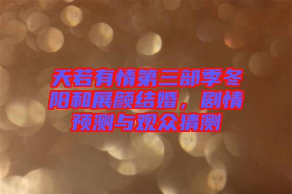天若有情第三部季冬陽(yáng)和展顏結(jié)婚，劇情預(yù)測(cè)與觀眾猜測(cè)