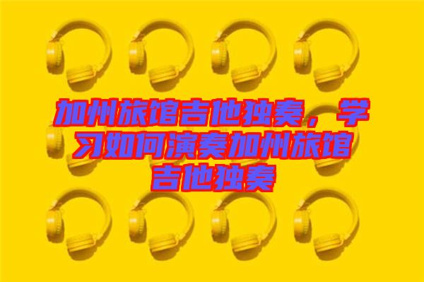 加州旅館吉他獨(dú)奏，學(xué)習(xí)如何演奏加州旅館吉他獨(dú)奏