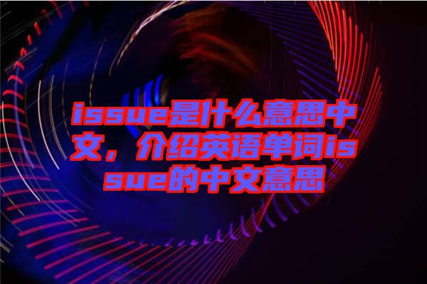 issue是什么意思中文，介紹英語單詞issue的中文意思