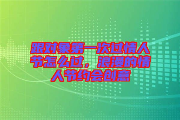 跟對象第一次過情人節(jié)怎么過，浪漫的情人節(jié)約會創(chuàng)意