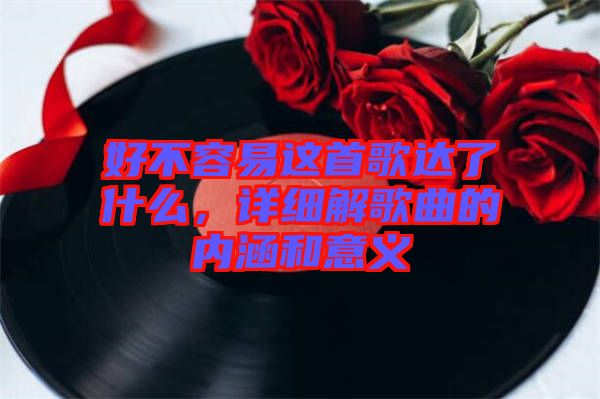 好不容易這首歌達(dá)了什么，詳細(xì)解歌曲的內(nèi)涵和意義