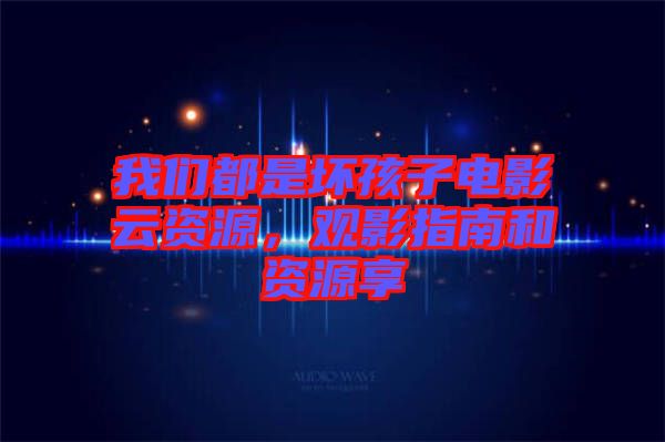 我們都是壞孩子電影云資源，觀影指南和資源享